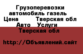 Грузоперевозки автомобиль газель › Цена ­ 12 - Тверская обл. Авто » Услуги   . Тверская обл.